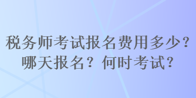 稅務(wù)師考試報名費用多少？哪天報名？何時考試？