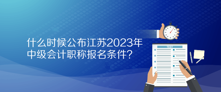 什么時候公布江蘇2023年中級會計職稱報名條件？