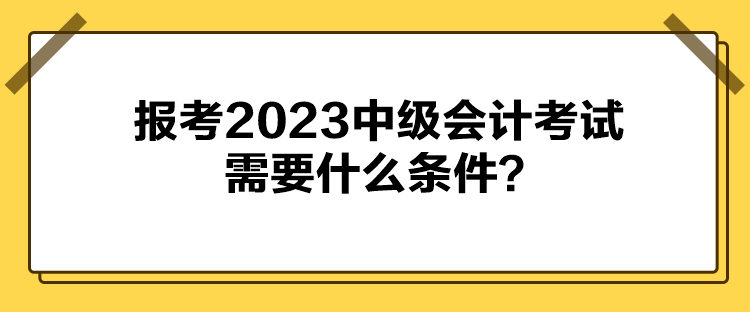 報(bào)考2023中級(jí)會(huì)計(jì)考試需要什么條件？