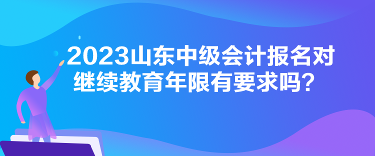 2023山東中級(jí)會(huì)計(jì)報(bào)名對(duì)繼續(xù)教育年限有要求嗎？