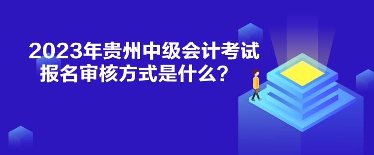 2023年貴州中級會計考試報名審核方式是什么？