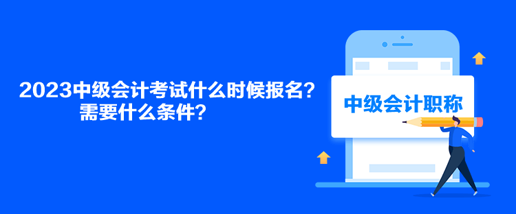 2023中級(jí)會(huì)計(jì)考試什么時(shí)候報(bào)名？需要什么條件？