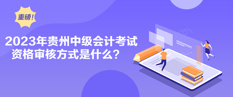 2023年貴州中級會計考試資格審核方式是什么？