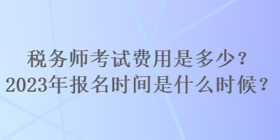 稅務(wù)師考試費(fèi)用是多少？2023年報(bào)名時(shí)間是什么時(shí)候？