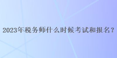 2023年稅務(wù)師什么時候考試和報名呢？