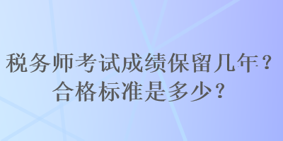 稅務(wù)師考試成績保留幾年？合格標(biāo)準(zhǔn)是多少？