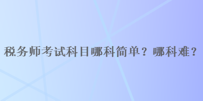 稅務(wù)師考試科目哪科簡(jiǎn)單？哪科難？