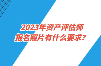 2023年資產(chǎn)評估師報名照片有什么要求？