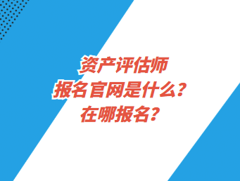 資產(chǎn)評(píng)估師報(bào)名官網(wǎng)是什么？在哪報(bào)名？