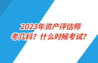 2023年資產(chǎn)評(píng)估師考幾科？什么時(shí)候考試？