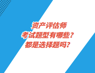 資產(chǎn)評估師考試題型有哪些？都是選擇題嗎？