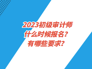 2023初級(jí)審計(jì)師什么時(shí)候報(bào)名？有哪些要求？