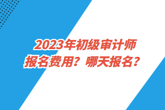 2023年初級(jí)審計(jì)師報(bào)名費(fèi)用？哪天報(bào)名？