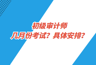 初級(jí)審計(jì)師幾月份考試？具體安排？