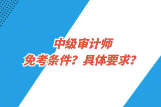 中級(jí)審計(jì)師免考條件？具體要求？