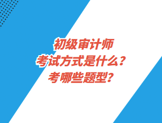 初級審計師考試方式是什么？考哪些題型？