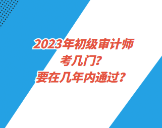 2023年初級審計師考幾門？要在幾年內(nèi)通過？