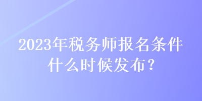 2023年稅務(wù)師報名條件什么時候發(fā)布？