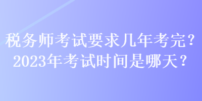 稅務(wù)師考試要求幾年考完？2023年考試時間是哪天？