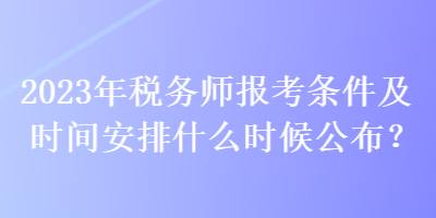 2023年稅務(wù)師報考條件及時間安排什么時候公布？