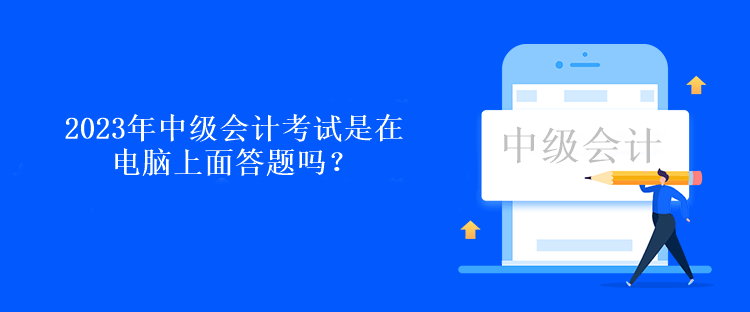 2023年中級會計考試是在電腦上面答題嗎？