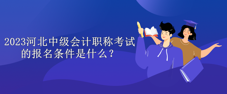 2023河北中級(jí)會(huì)計(jì)職稱考試的報(bào)名條件是什么？