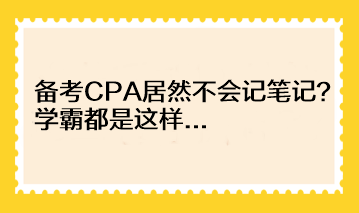 備考CPA居然不會記筆記？學(xué)霸都是這樣...