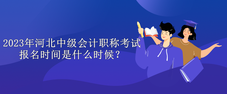 2023年河北中級(jí)會(huì)計(jì)職稱考試報(bào)名時(shí)間是什么時(shí)候？