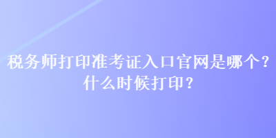 稅務(wù)師打印準(zhǔn)考證入口官網(wǎng)是哪個？什么時候打?。? suffix=