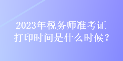 2023年稅務師準考證打印時間是什么時候？