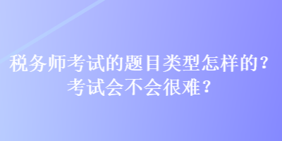 稅務(wù)師考試的題目類型怎樣的？考試會(huì)不會(huì)很難？