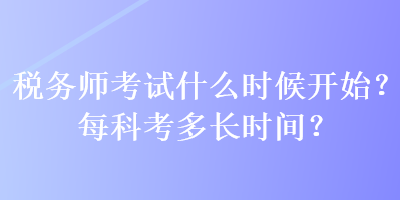 稅務(wù)師考試什么時候開始？每科考多長時間？