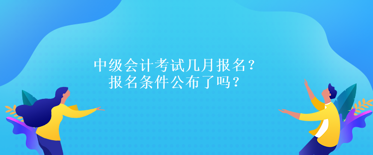 中級(jí)會(huì)計(jì)考試幾月報(bào)名？報(bào)名條件公布了嗎？