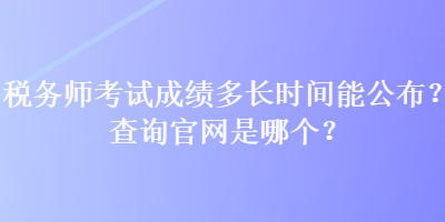 稅務(wù)師考試成績多長時(shí)間能公布？查詢官網(wǎng)是哪個(gè)？