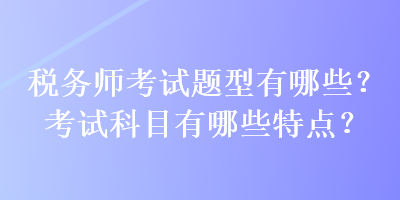 稅務(wù)師考試題型有哪些？考試科目有哪些特點(diǎn)？