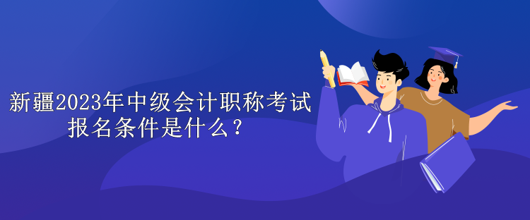 新疆2023年中級會計職稱考試報名條件是什么？