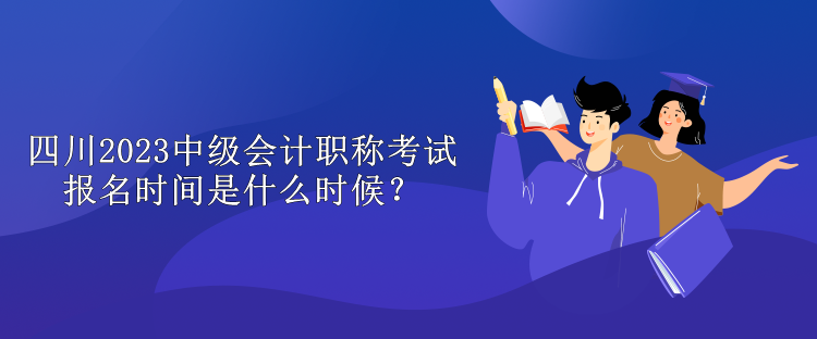 四川2023中級會計職稱考試報名時間是什么時候？