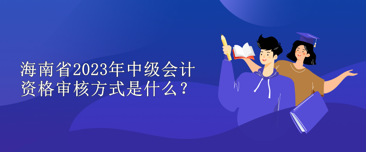 海南省2023年中級(jí)會(huì)計(jì)資格審核方式是什么？