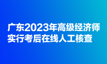 廣東2023年高級(jí)經(jīng)濟(jì)師實(shí)行考后在線人工核查