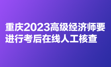 重慶2023高級經(jīng)濟(jì)師要進(jìn)行考后在線人工核查