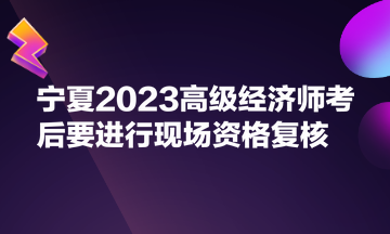 寧夏2023高級(jí)經(jīng)濟(jì)師考后要進(jìn)行現(xiàn)場(chǎng)資格復(fù)核