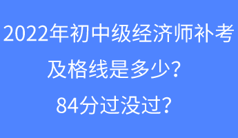 2022年初中級經(jīng)濟(jì)師補(bǔ)考及格線是多少？84分過沒過？