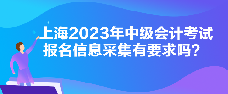 上海2023年中級(jí)會(huì)計(jì)考試報(bào)名信息采集有要求嗎？