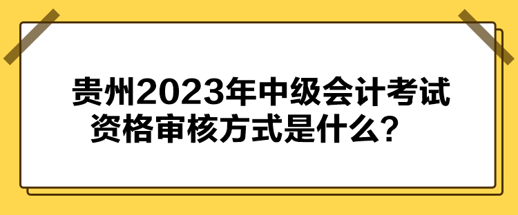 貴州2023年中級會計考試資格審核方式是什么？