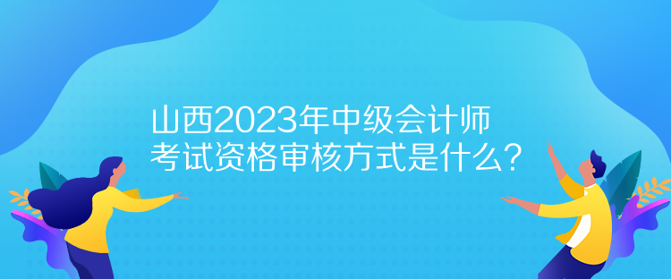 山西2023年中級(jí)會(huì)計(jì)師考試資格審核方式是什么？