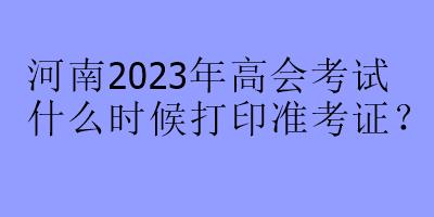 河南2023年高會考試什么時候打印準(zhǔn)考證？