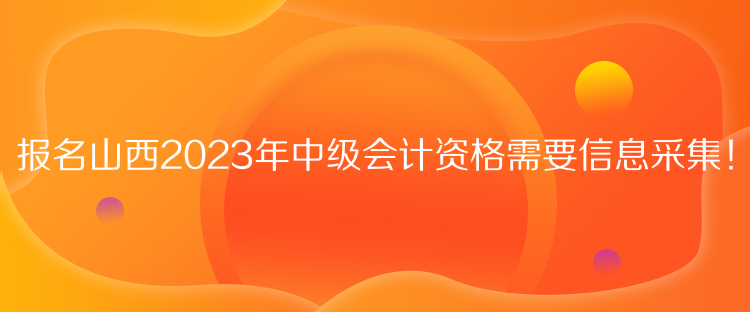 報(bào)名山西2023年中級(jí)會(huì)計(jì)資格需要信息采集！