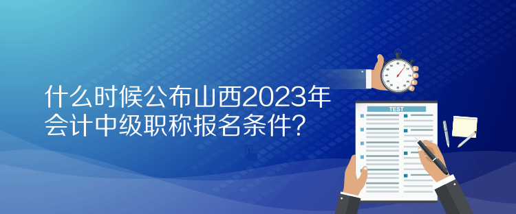 什么時(shí)候公布山西2023年會(huì)計(jì)中級職稱報(bào)名條件？