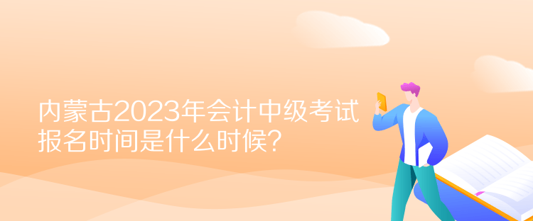 內(nèi)蒙古2023年會計中級考試報名時間是什么時候？