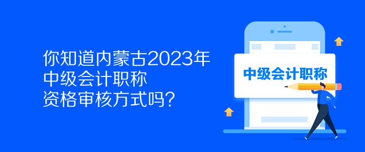 你知道內(nèi)蒙古2023年中級會計(jì)職稱資格審核方式嗎？